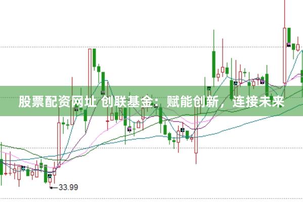 股票配资网址 创联基金：赋能创新，连接未来