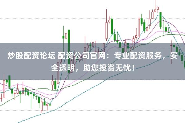 炒股配资论坛 配资公司官网：专业配资服务，安全透明，助您投资无忧！
