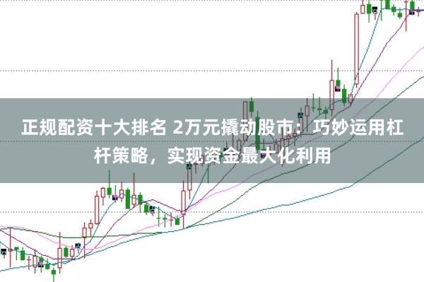 正规配资十大排名 2万元撬动股市：巧妙运用杠杆策略，实现资金最大化利用