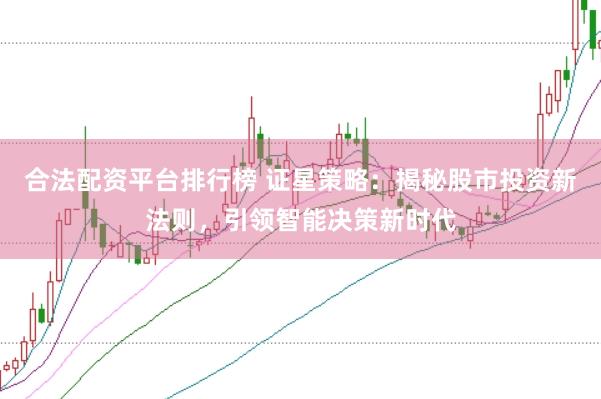 合法配资平台排行榜 证星策略：揭秘股市投资新法则，引领智能决策新时代