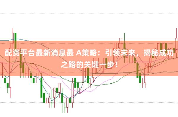 配资平台最新消息最 A策略：引领未来，揭秘成功之路的关键一步！