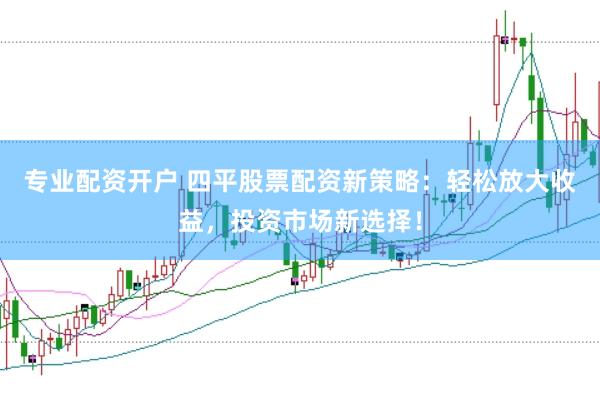 专业配资开户 四平股票配资新策略：轻松放大收益，投资市场新选择！