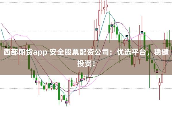 西部期货app 安全股票配资公司：优选平台，稳健投资！