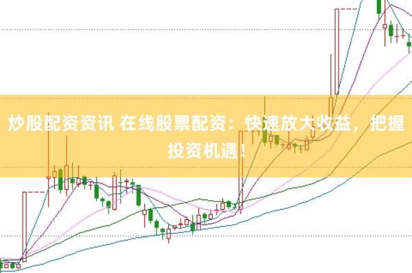 炒股配资资讯 在线股票配资：快速放大收益，把握投资机遇！