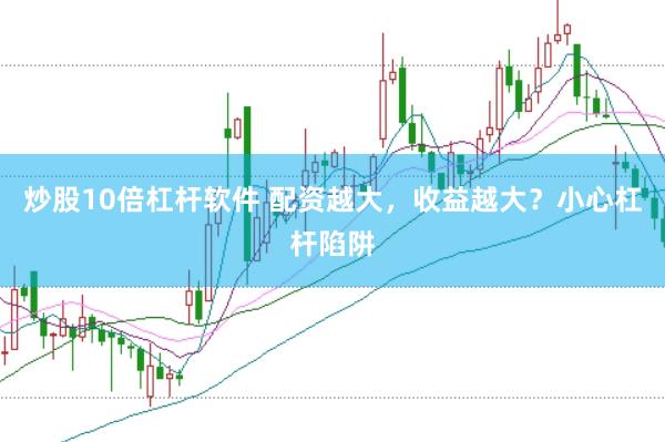 炒股10倍杠杆软件 配资越大，收益越大？小心杠杆陷阱