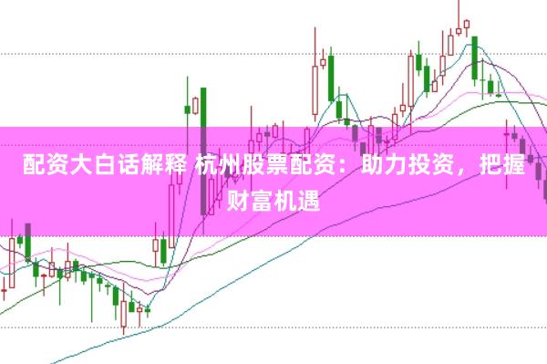 配资大白话解释 杭州股票配资：助力投资，把握财富机遇