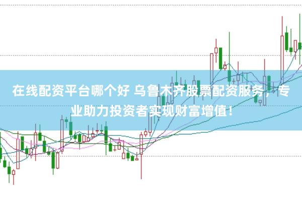 在线配资平台哪个好 乌鲁木齐股票配资服务，专业助力投资者实现财富增值！