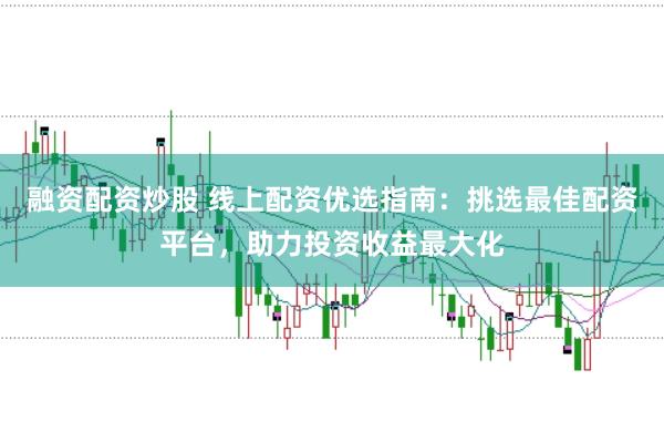 融资配资炒股 线上配资优选指南：挑选最佳配资平台，助力投资收益最大化