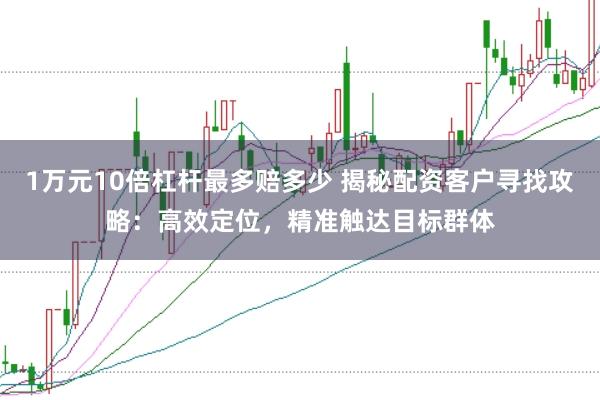 1万元10倍杠杆最多赔多少 揭秘配资客户寻找攻略：高效定位，精准触达目标群体