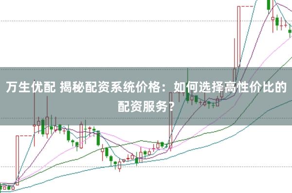 万生优配 揭秘配资系统价格：如何选择高性价比的配资服务？