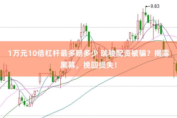 1万元10倍杠杆最多赔多少 瑞骏配资被骗？揭露黑幕，挽回损失！