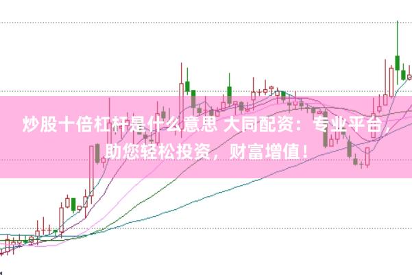 炒股十倍杠杆是什么意思 大同配资：专业平台，助您轻松投资，财富增值！