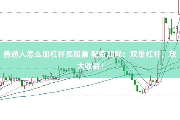 普通人怎么加杠杆买股票 配资加配：双重杠杆，放大收益！