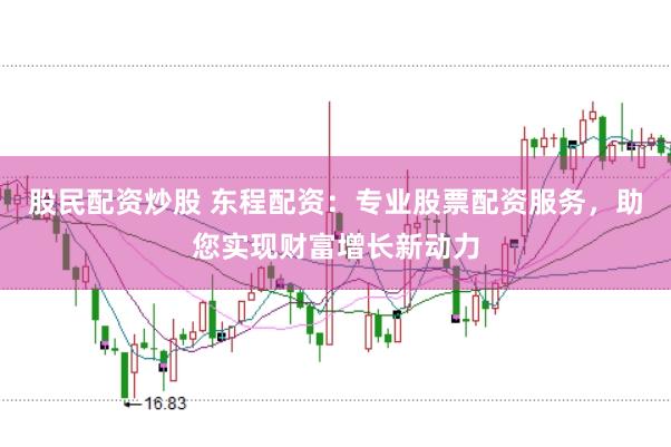 股民配资炒股 东程配资：专业股票配资服务，助您实现财富增长新动力