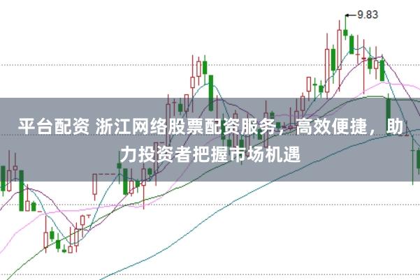 平台配资 浙江网络股票配资服务，高效便捷，助力投资者把握市场机遇