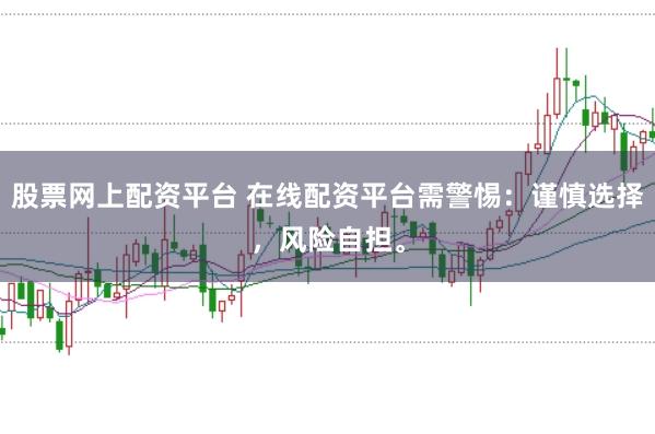 股票网上配资平台 在线配资平台需警惕：谨慎选择，风险自担。