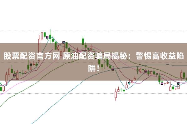 股票配资官方网 原油配资骗局揭秘：警惕高收益陷阱！