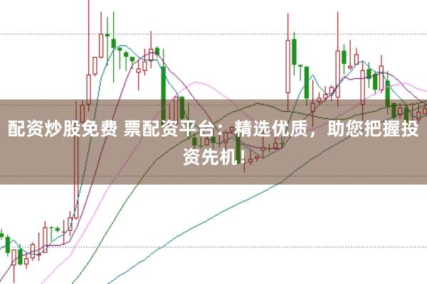 配资炒股免费 票配资平台：精选优质，助您把握投资先机！