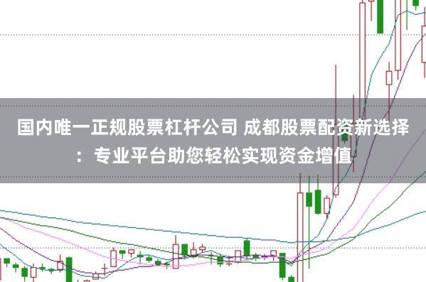 国内唯一正规股票杠杆公司 成都股票配资新选择：专业平台助您轻松实现资金增值
