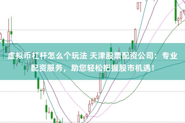 虚拟币杠杆怎么个玩法 天津股票配资公司：专业配资服务，助您轻松把握股市机遇！