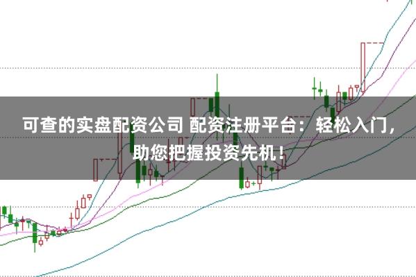 可查的实盘配资公司 配资注册平台：轻松入门，助您把握投资先机！