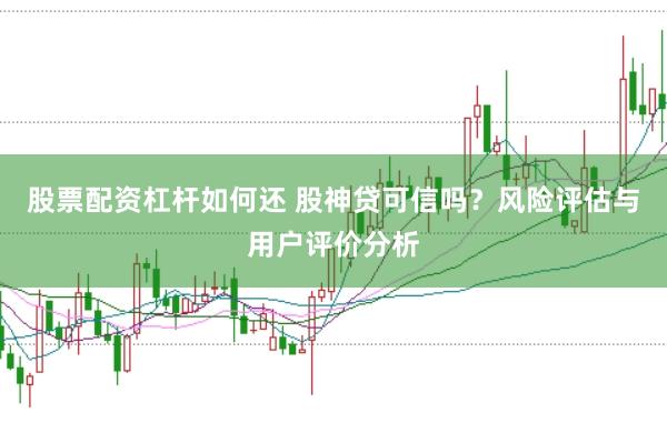 股票配资杠杆如何还 股神贷可信吗？风险评估与用户评价分析