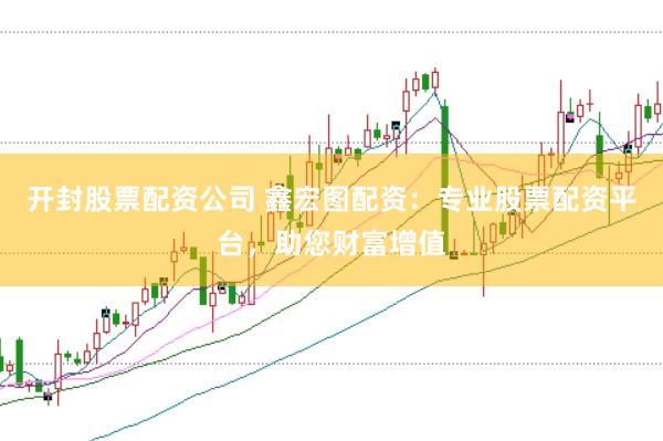开封股票配资公司 鑫宏图配资：专业股票配资平台，助您财富增值