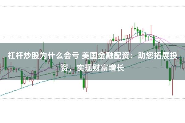 杠杆炒股为什么会亏 美国金融配资：助您拓展投资，实现财富增长