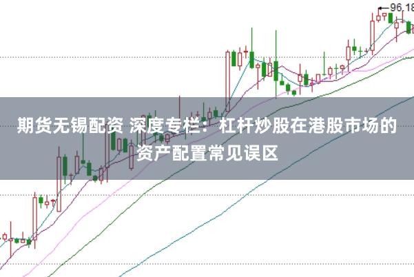 期货无锡配资 深度专栏：杠杆炒股在港股市场的资产配置常见误区