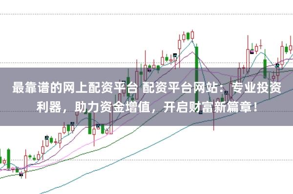 最靠谱的网上配资平台 配资平台网站：专业投资利器，助力资金增值，开启财富新篇章！
