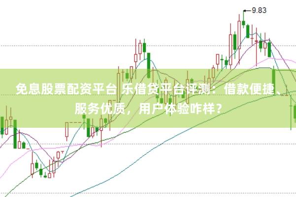 免息股票配资平台 乐借贷平台评测：借款便捷、服务优质，用户体验咋样？