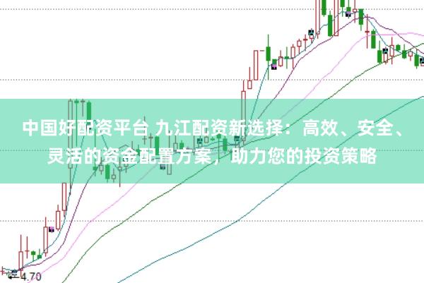 中国好配资平台 九江配资新选择：高效、安全、灵活的资金配置方案，助力您的投资策略