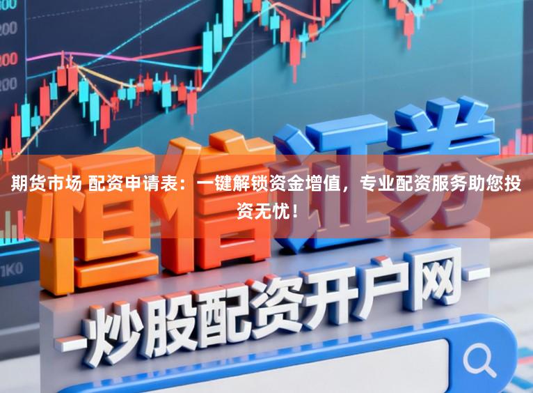期货市场 配资申请表：一键解锁资金增值，专业配资服务助您投资无忧！