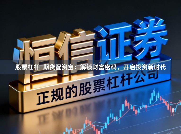 股票杠杆  期货配资宝：解锁财富密码，开启投资新时代