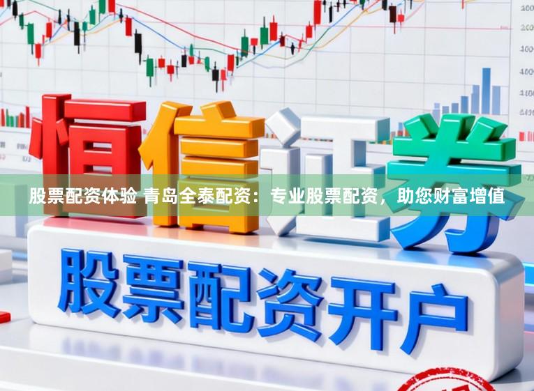 股票配资体验 青岛全泰配资：专业股票配资，助您财富增值
