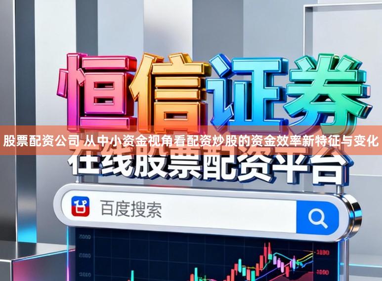 股票配资公司 从中小资金视角看配资炒股的资金效率新特征与变化
