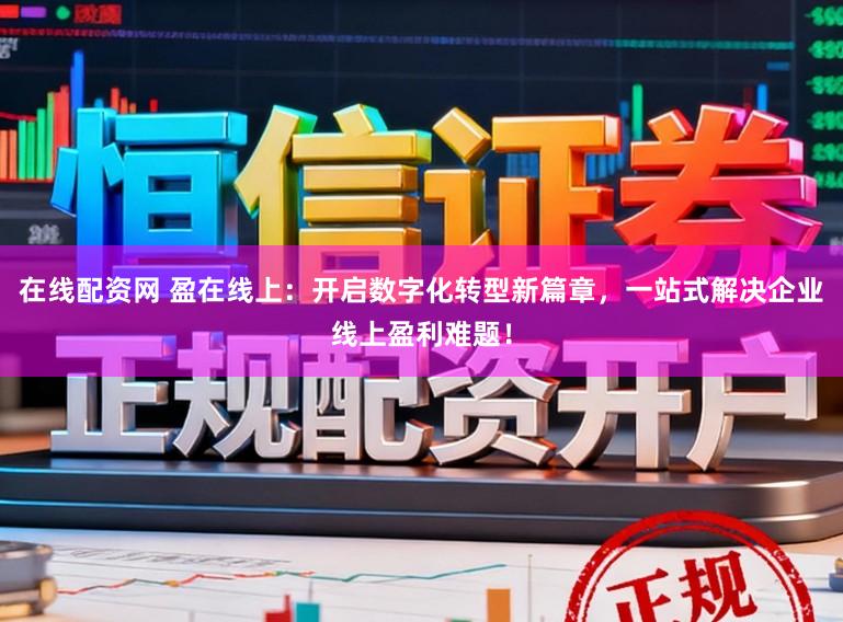 在线配资网 盈在线上：开启数字化转型新篇章，一站式解决企业线上盈利难题！