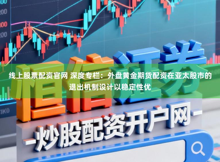 线上股票配资官网 深度专栏：外盘黄金期货配资在亚太股市的退出机制设计以稳定性优